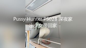 Pussy Hunter PS028 深夜家出少女带回家