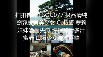 扣扣传媒 FSOG077 极品清纯窈窕身材美少女 Cola酱 萝莉妹妹酒后失身 爆操鲜滑多汁蜜壶 口爆少女淫靡吞精