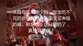 未婚母乳单亲少妇，宝宝吃不完奶涨得厉害，从淘宝买来吸奶器。鲜奶哦，这只喷奶了，真是浪费哦！