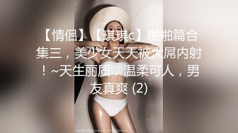 【情侣】【琪琪c】啪啪篇合集三，美少女天天被大屌内射！~天生丽质，温柔可人，男友真爽 (2)