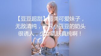 【豆豆超甜】超美可爱妹子，无敌清纯，两只小豆豆的奶头很诱人，少女肌肤真纯啊！