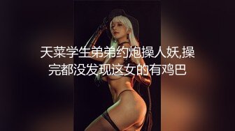 天菜学生弟弟约炮操人妖,操完都没发现这女的有鸡巴