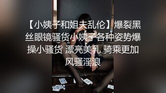 【小姨子和姐夫乱伦】爆裂黑丝眼镜骚货小姨子各种姿势爆操小骚货 漂亮美乳 骑乘更加风骚淫浪