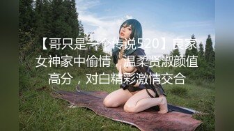 【哥只是一个传说520】良家女神家中偷情，温柔贤淑颜值高分，对白精彩激情交合