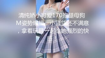 清纯娇小可爱170抱腿母狗 M姿势爆操，小骚货还不满意，拿着玩具一起给她强烈的快感！