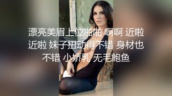 漂亮美眉上位啪啪 啊啊 近啦近啦 妹子扭动得不错 身材也不错 小娇乳 无毛鲍鱼