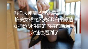 偷拍大神商场四处游荡尾随偷拍美女裙底风光CD白裙颜值女神透明性感的内裤前后漏毛,穴缝也看到了