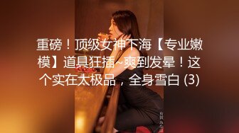 重磅！顶级女神下海【专业嫩模】道具狂插~爽到发晕！这个实在太极品，全身雪白 (3)