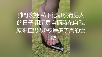 帅哥宏翔,私下记录没有男人的日子,用玩具自插菊花自慰,原来直男做0被操多了真的会上瘾