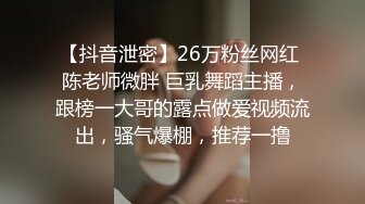 【抖音泄密】26万粉丝网红 陈老师微胖 巨乳舞蹈主播，跟榜一大哥的露点做爱视频流出，骚气爆棚，推荐一撸