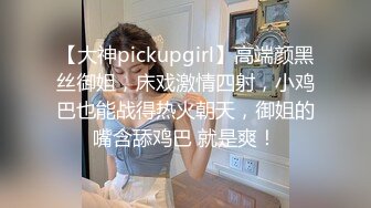 【大神pickupgirl】高端颜黑丝御姐，床戏激情四射，小鸡巴也能战得热火朝天，御姐的嘴含舔鸡巴 就是爽！